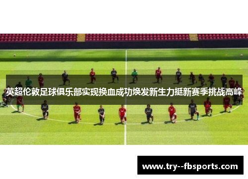 英超伦敦足球俱乐部实现换血成功焕发新生力挺新赛季挑战高峰 英超伦敦足球俱乐部实现换血成功焕发新生力挺新赛季挑战高峰