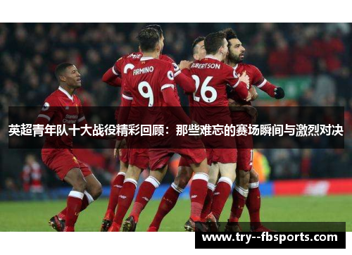 英超青年队十大战役精彩回顾:那些难忘的赛场瞬间与激烈对决 英超青年队十大战役精彩回顾:那些难忘的赛场瞬间与激烈对决