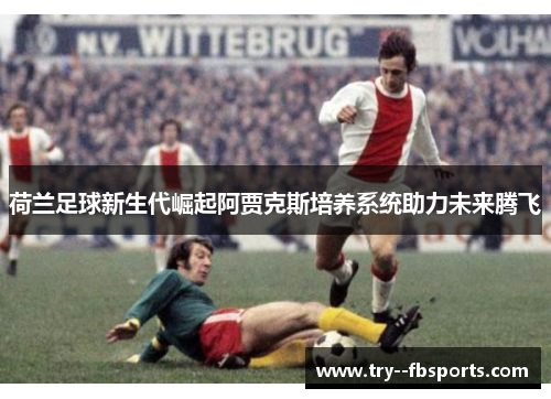 荷兰足球新生代崛起阿贾克斯培养系统助力未来腾飞 荷兰足球新生代崛起阿贾克斯培养系统助力未来腾飞