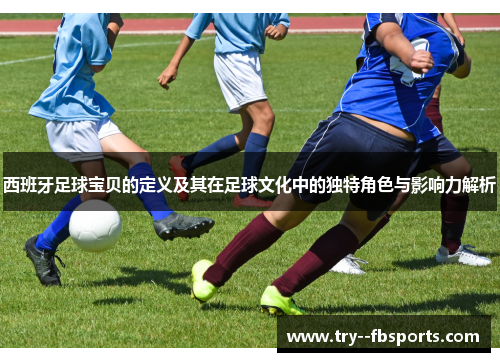 西班牙足球宝贝的定义及其在足球文化中的独特角色与影响力解析 西班牙足球宝贝的定义及其在足球文化中的独特角色与影响力解析