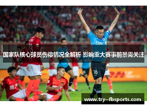 国家队核心球员伤停情况全解析 影响重大赛事前景需关注