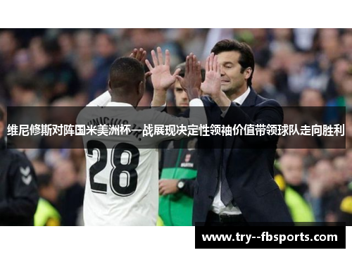 维尼修斯对阵国米美洲杯一战展现决定性领袖价值带领球队走向胜利 维尼修斯对阵国米美洲杯一战展现决定性领袖价值带领球队走向胜利