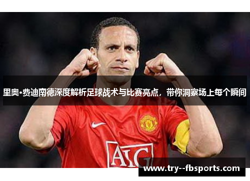 里奥·费迪南德深度解析足球战术与比赛亮点，带你洞察场上每个瞬间