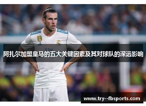 阿扎尔加盟皇马的五大关键因素及其对球队的深远影响