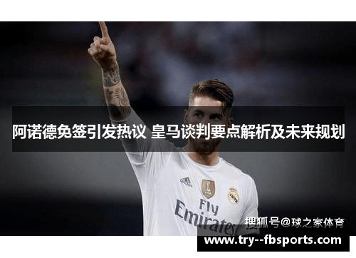 阿诺德免签引发热议 皇马谈判要点解析及未来规划
