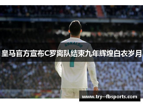 皇马官方宣布C罗离队结束九年辉煌白衣岁月