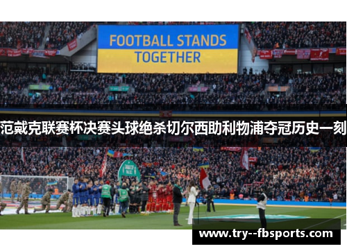 范戴克联赛杯决赛头球绝杀切尔西助利物浦夺冠历史一刻 范戴克联赛杯决赛头球绝杀切尔西助利物浦夺冠历史一刻