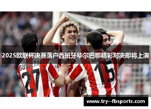 2025欧联杯决赛落户西班牙毕尔巴鄂精彩对决即将上演 2025欧联杯决赛落户西班牙毕尔巴鄂精彩对决即将上演