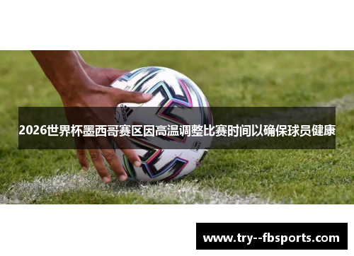 2026世界杯墨西哥赛区因高温调整比赛时间以确保球员健康 2026世界杯墨西哥赛区因高温调整比赛时间以确保球员健康
