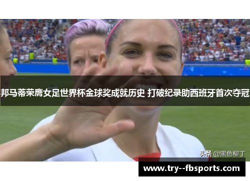 邦马蒂荣膺女足世界杯金球奖成就历史 打破纪录助西班牙首次夺冠 邦马蒂荣膺女足世界杯金球奖成就历史 打破纪录助西班牙首次夺冠
