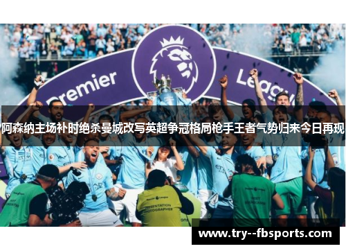 阿森纳主场补时绝杀曼城改写英超争冠格局枪手王者气势归来今日再现 阿森纳主场补时绝杀曼城改写英超争冠格局枪手王者气势归来今日再现