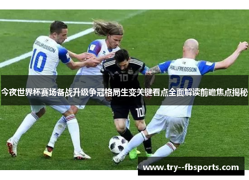 今夜世界杯赛场备战升级争冠格局生变关键看点全面解读前瞻焦点揭秘 今夜世界杯赛场备战升级争冠格局生变关键看点全面解读前瞻焦点揭秘