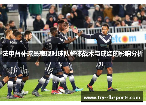 法甲替补球员表现对球队整体战术与成绩的影响分析 法甲替补球员表现对球队整体战术与成绩的影响分析